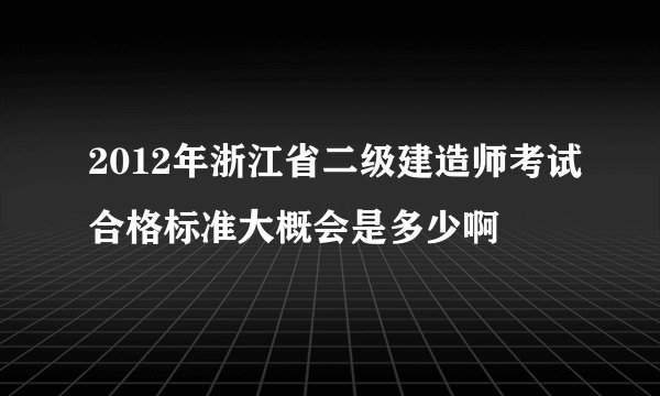 2012年浙江省二级建造师考试合格标准大概会是多少啊