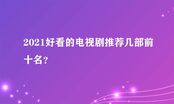 2021好看的电视剧推荐几部前十名？
