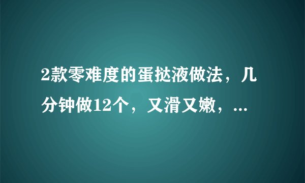 2款零难度的蛋挞液做法，几分钟做12个，又滑又嫩，完胜肯德基