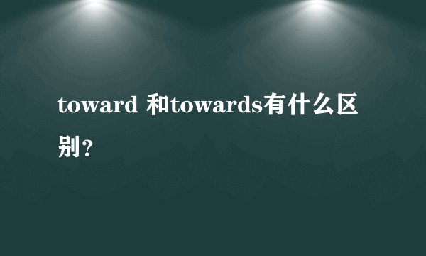 toward 和towards有什么区别？