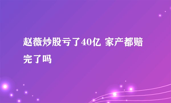 赵薇炒股亏了40亿 家产都赔完了吗
