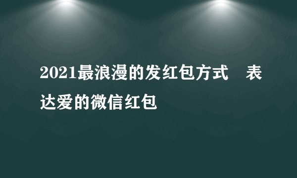 2021最浪漫的发红包方式 表达爱的微信红包