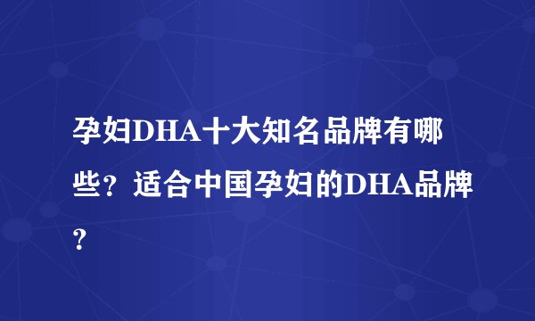 孕妇DHA十大知名品牌有哪些？适合中国孕妇的DHA品牌？