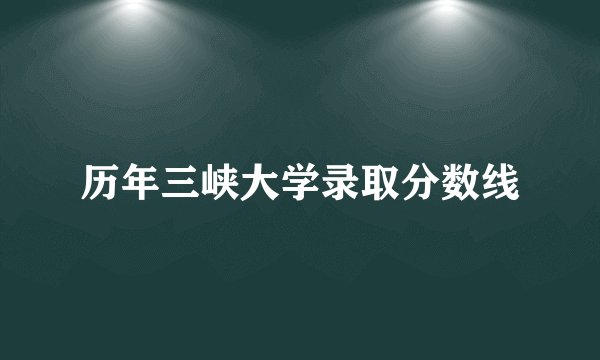 历年三峡大学录取分数线