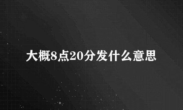 大概8点20分发什么意思