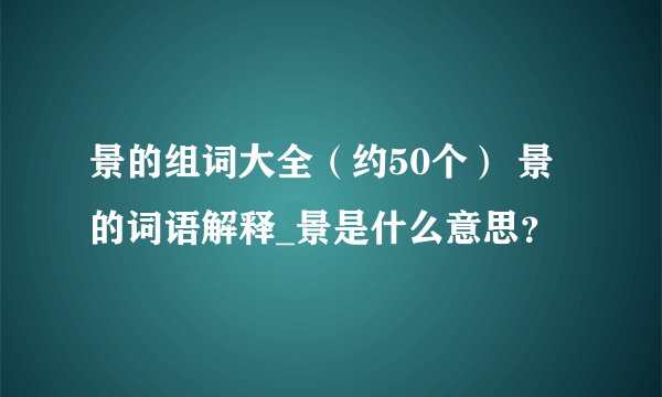 景的组词大全（约50个） 景的词语解释_景是什么意思？