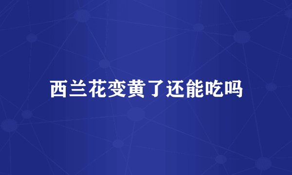 西兰花变黄了还能吃吗