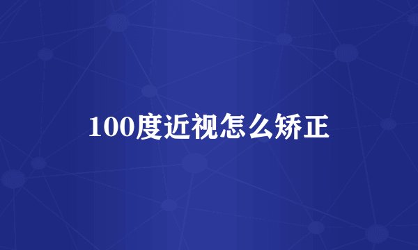100度近视怎么矫正
