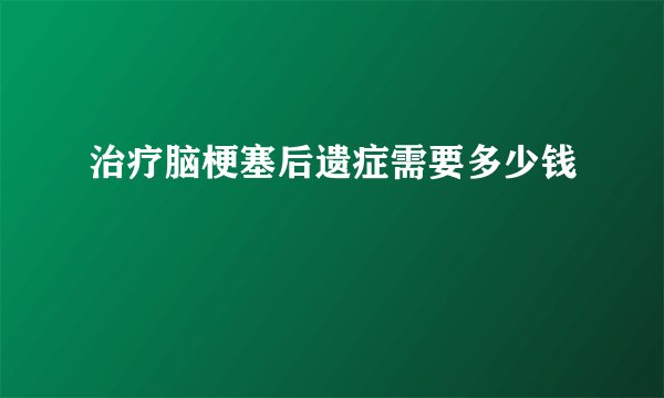 治疗脑梗塞后遗症需要多少钱