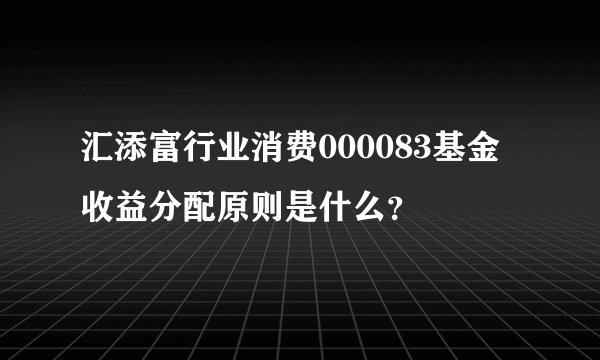 汇添富行业消费000083基金收益分配原则是什么？