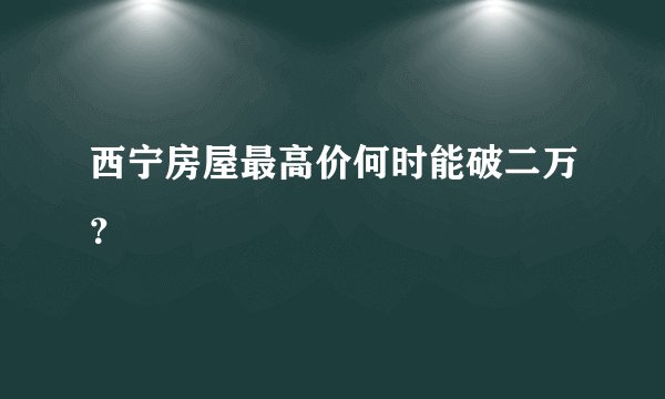 西宁房屋最高价何时能破二万？
