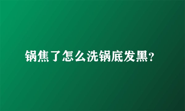 锅焦了怎么洗锅底发黑？
