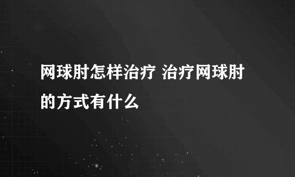 网球肘怎样治疗 治疗网球肘的方式有什么