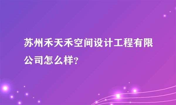 苏州禾天禾空间设计工程有限公司怎么样？