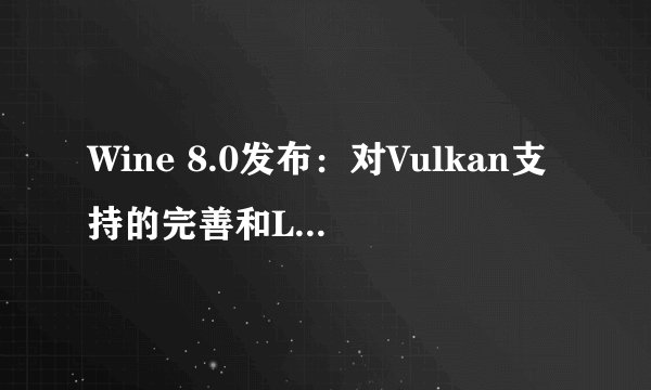 Wine 8.0发布：对Vulkan支持的完善和Linux系统完美兼容