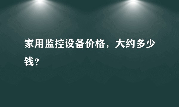 家用监控设备价格，大约多少钱？