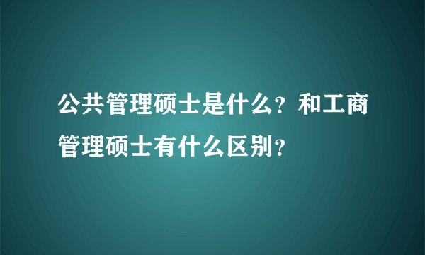 公共管理硕士是什么？和工商管理硕士有什么区别？