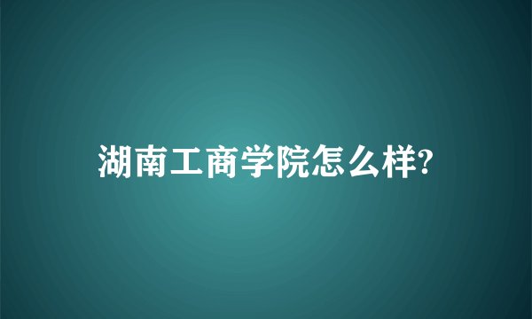 湖南工商学院怎么样?