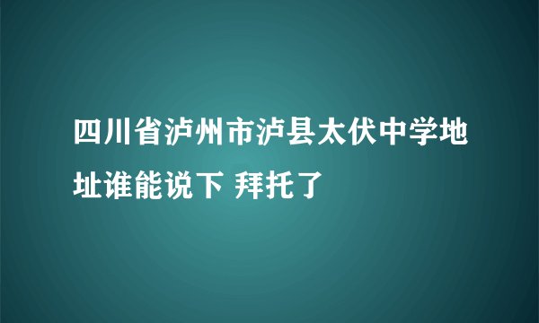 四川省泸州市泸县太伏中学地址谁能说下 拜托了