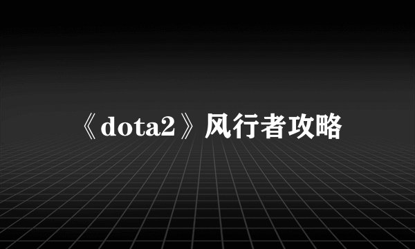 《dota2》风行者攻略