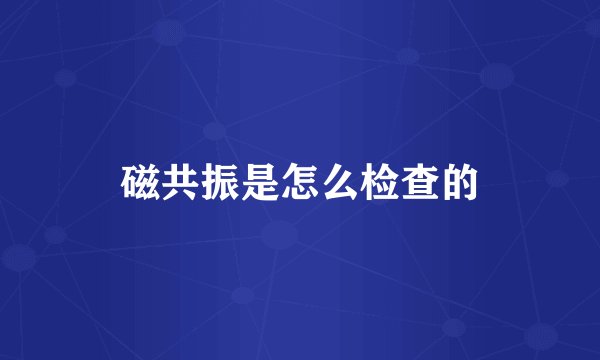 磁共振是怎么检查的