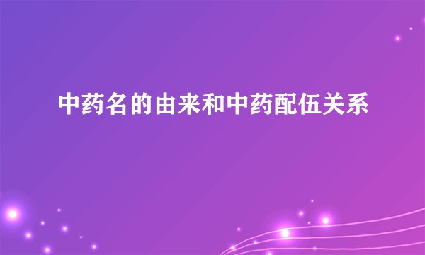 中药名的由来和中药配伍关系