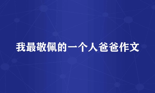 我最敬佩的一个人爸爸作文