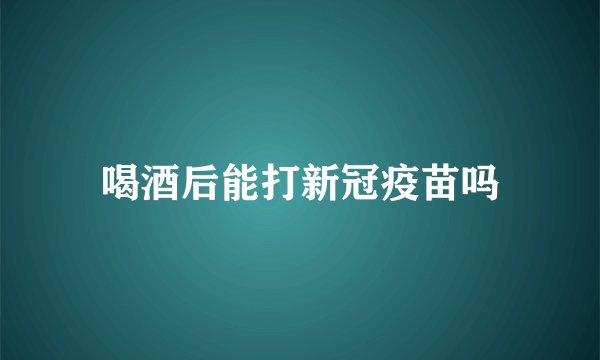 喝酒后能打新冠疫苗吗