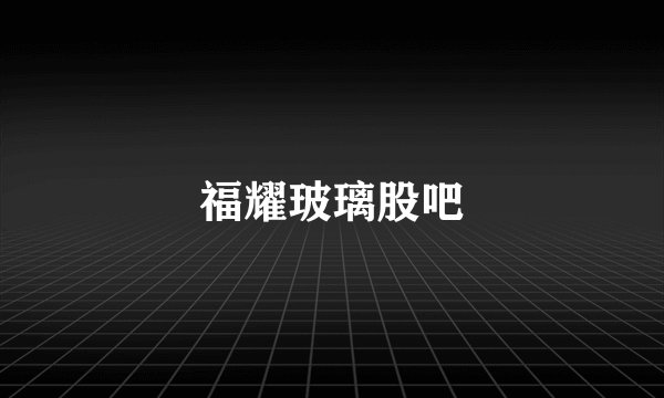 福耀玻璃股吧