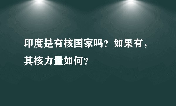 印度是有核国家吗？如果有，其核力量如何？