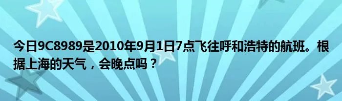 今日9C8989是2010年9月1日7点飞往呼和浩特的航班。根据上海的天气，会晚点吗？