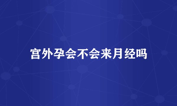 宫外孕会不会来月经吗