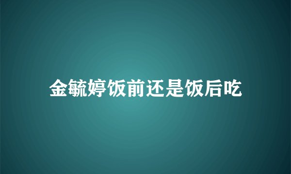 金毓婷饭前还是饭后吃