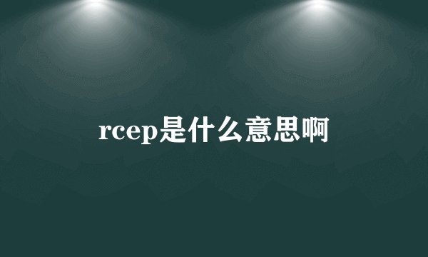 rcep是什么意思啊