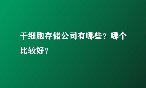 干细胞存储公司有哪些？哪个比较好？