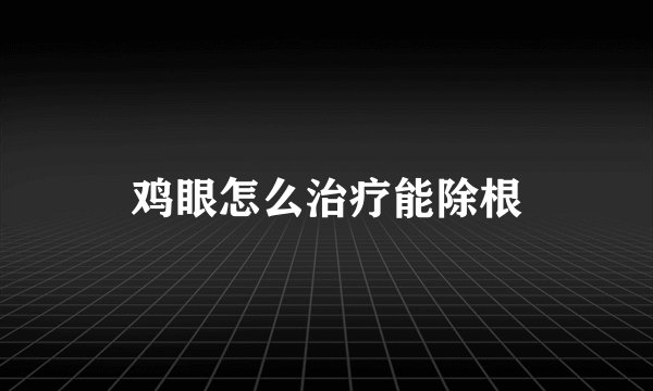 鸡眼怎么治疗能除根