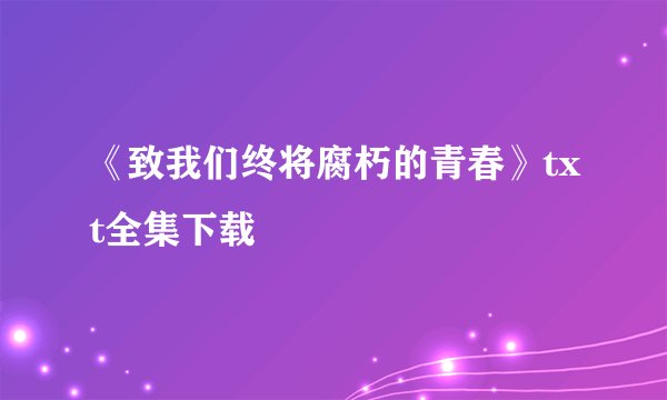 《致我们终将腐朽的青春》txt全集下载