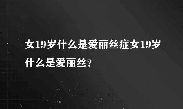 女19岁什么是爱丽丝症女19岁什么是爱丽丝？