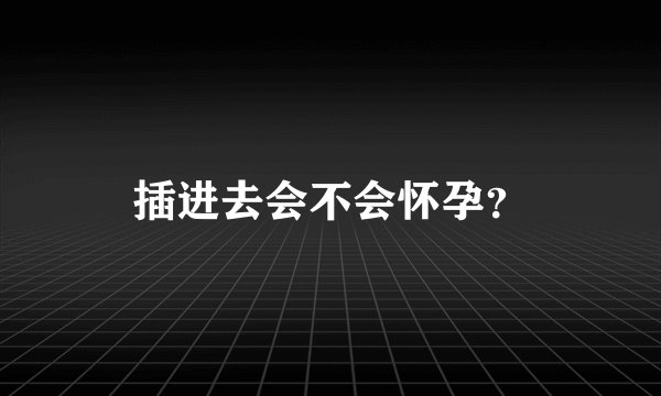 插进去会不会怀孕？