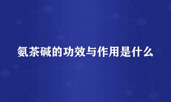 氨茶碱的功效与作用是什么
