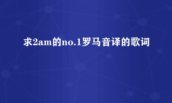 求2am的no.1罗马音译的歌词