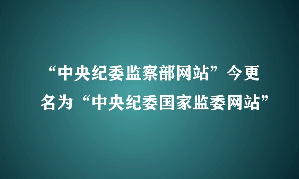 “中央纪委监察部网站”今更名为“中央纪委国家监委网站”