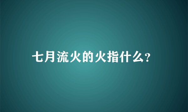 七月流火的火指什么？