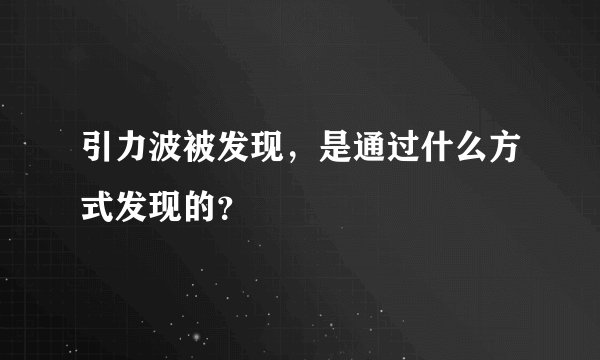 引力波被发现，是通过什么方式发现的？