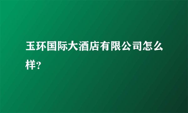 玉环国际大酒店有限公司怎么样？