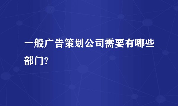 一般广告策划公司需要有哪些部门?