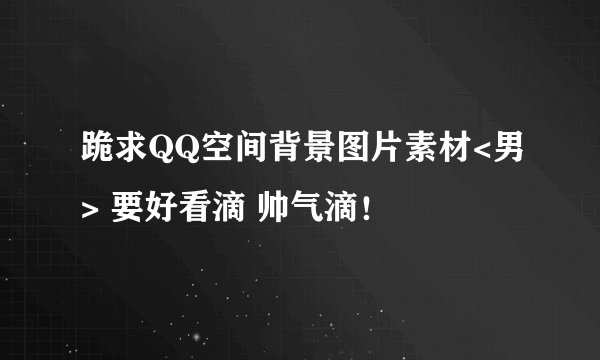 跪求QQ空间背景图片素材<男> 要好看滴 帅气滴！