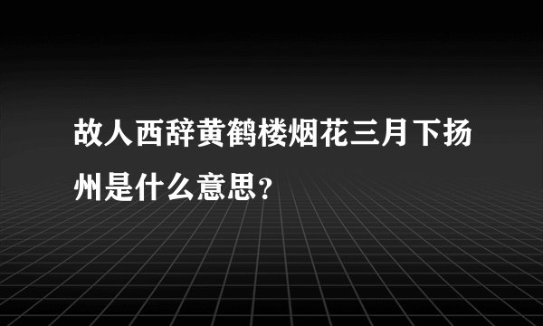 故人西辞黄鹤楼烟花三月下扬州是什么意思？