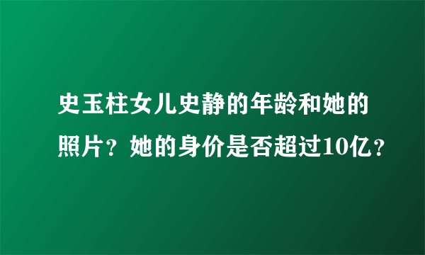 史玉柱女儿史静的年龄和她的照片？她的身价是否超过10亿？