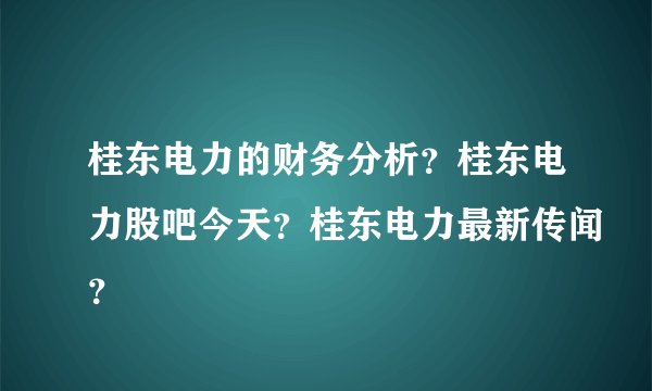 桂东电力的财务分析？桂东电力股吧今天？桂东电力最新传闻？